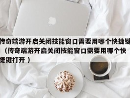 传奇端游开启关闭技能窗口需要用哪个快捷键 （传奇端游开启关闭技能窗口需要用哪个快捷键打开 ）