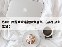 热血江湖游戏攻略视频大全集 （游戏 热血江湖 ）