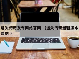 迷失传奇发布网站官网 （迷失传奇最新版本网站 ）