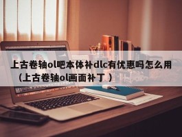 上古卷轴ol吧本体补dlc有优惠吗怎么用 （上古卷轴ol画面补丁 ）