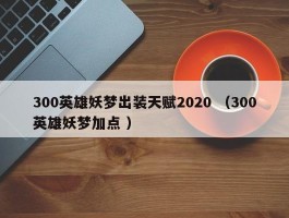 300英雄妖梦出装天赋2020 （300英雄妖梦加点 ）