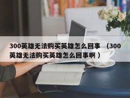 300英雄无法购买英雄怎么回事 （300英雄无法购买英雄怎么回事啊 ）