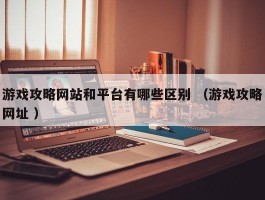 游戏攻略网站和平台有哪些区别 （游戏攻略网址 ）