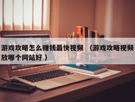 游戏攻略怎么赚钱最快视频 （游戏攻略视频放哪个网站好 ）