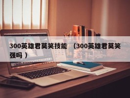 300英雄君莫笑技能 （300英雄君莫笑强吗 ）