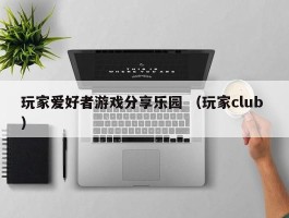 玩家爱好者游戏分享乐园 （玩家club ）