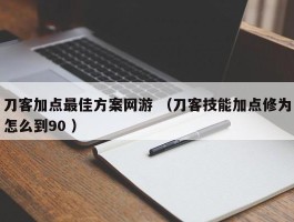 刀客加点最佳方案网游 （刀客技能加点修为怎么到90 ）