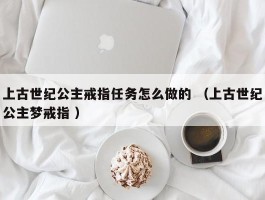 上古世纪公主戒指任务怎么做的 （上古世纪公主梦戒指 ）