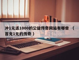 冲1元送1000的公益传奇网站有哪些 （首充1元的传奇 ）