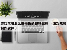 游戏攻略怎么做模板的视频教程 （游戏攻略制作软件 ）