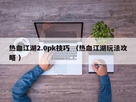 热血江湖2.0pk技巧 （热血江湖玩法攻略 ）