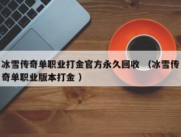 冰雪传奇单职业打金官方永久回收 （冰雪传奇单职业版本打金 ）