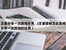 王者分享一次游戏任务 （王者荣耀怎么完成分享一次游戏的任务 ）