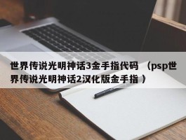 世界传说光明神话3金手指代码 （psp世界传说光明神话2汉化版金手指 ）