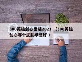 300英雄剑心出装2021 （300英雄剑心哪个皮肤手感好 ）