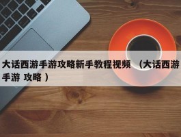 大话西游手游攻略新手教程视频 （大话西游手游 攻略 ）