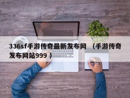 336sf手游传奇最新发布网 （手游传奇发布网站999 ）