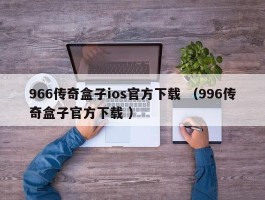 966传奇盒子ios官方下载 （996传奇盒子官方下载 ）