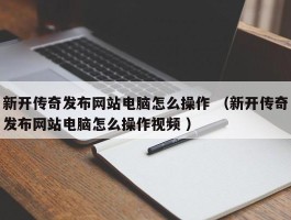 新开传奇发布网站电脑怎么操作 （新开传奇发布网站电脑怎么操作视频 ）