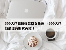 300大作战最强英雄女角色 （300大作战最漂亮的女英雄 ）