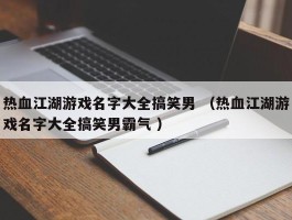 热血江湖游戏名字大全搞笑男 （热血江湖游戏名字大全搞笑男霸气 ）