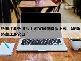 热血江湖怀旧版手游官网电脑版下载 （老版热血江湖官网 ）