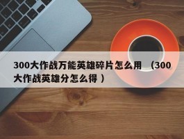 300大作战万能英雄碎片怎么用 （300大作战英雄分怎么得 ）