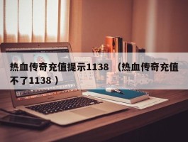 热血传奇充值提示1138 （热血传奇充值不了1138 ）