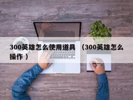 300英雄怎么使用道具 （300英雄怎么操作 ）