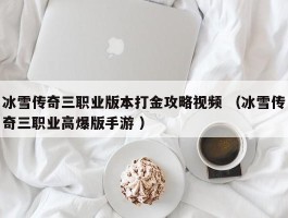 冰雪传奇三职业版本打金攻略视频 （冰雪传奇三职业高爆版手游 ）