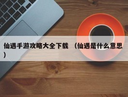 仙遇手游攻略大全下载 （仙遇是什么意思 ）