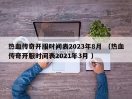 热血传奇开服时间表2023年8月 （热血传奇开服时间表2021年3月 ）