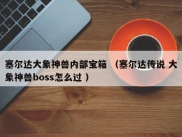 塞尔达大象神兽内部宝箱 （塞尔达传说 大象神兽boss怎么过 ）