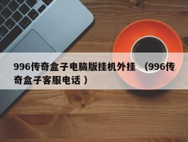 996传奇盒子电脑版挂机外挂 （996传奇盒子客服电话 ）