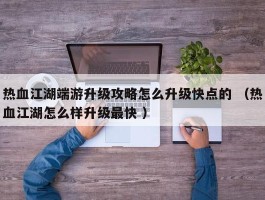 热血江湖端游升级攻略怎么升级快点的 （热血江湖怎么样升级最快 ）