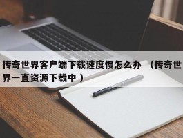 传奇世界客户端下载速度慢怎么办 （传奇世界一直资源下载中 ）