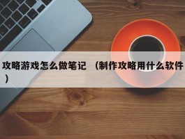 攻略游戏怎么做笔记 （制作攻略用什么软件 ）