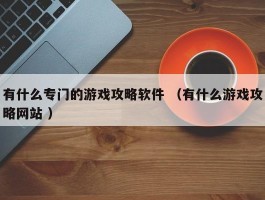 有什么专门的游戏攻略软件 （有什么游戏攻略网站 ）