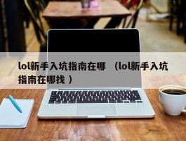 lol新手入坑指南在哪 （lol新手入坑指南在哪找 ）