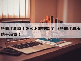 热血江湖助手怎么不放技能了 （热血江湖小助手设置 ）