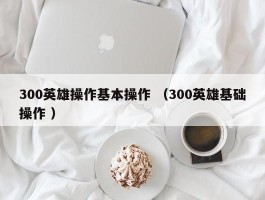 300英雄操作基本操作 （300英雄基础操作 ）