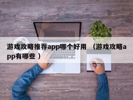 游戏攻略推荐app哪个好用 （游戏攻略app有哪些 ）