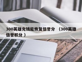 300英雄充钱能恢复信誉分 （300英雄信誉积分 ）