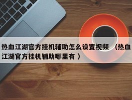 热血江湖官方挂机辅助怎么设置视频 （热血江湖官方挂机辅助哪里有 ）