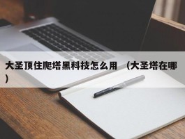 大圣顶住爬塔黑科技怎么用 （大圣塔在哪 ）