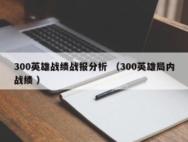 300英雄战绩战报分析 （300英雄局内战绩 ）