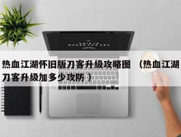 热血江湖怀旧版刀客升级攻略图 （热血江湖刀客升级加多少攻防 ）