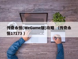 传奇永恒(WeGame版)攻略 （传奇永恒17173 ）