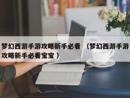 梦幻西游手游攻略新手必看 （梦幻西游手游攻略新手必看宝宝 ）