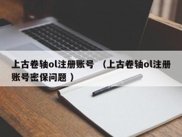 上古卷轴ol注册账号 （上古卷轴ol注册账号密保问题 ）